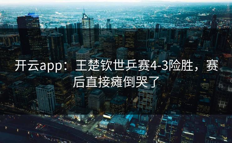 开云app：王楚钦世乒赛4-3险胜，赛后直接瘫倒哭了