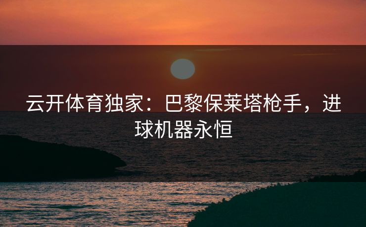 云开体育独家：巴黎保莱塔枪手，进球机器永恒