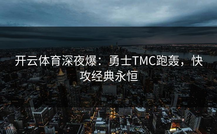 开云体育深夜爆：勇士TMC跑轰，快攻经典永恒
