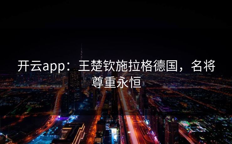 开云app：王楚钦施拉格德国，名将尊重永恒