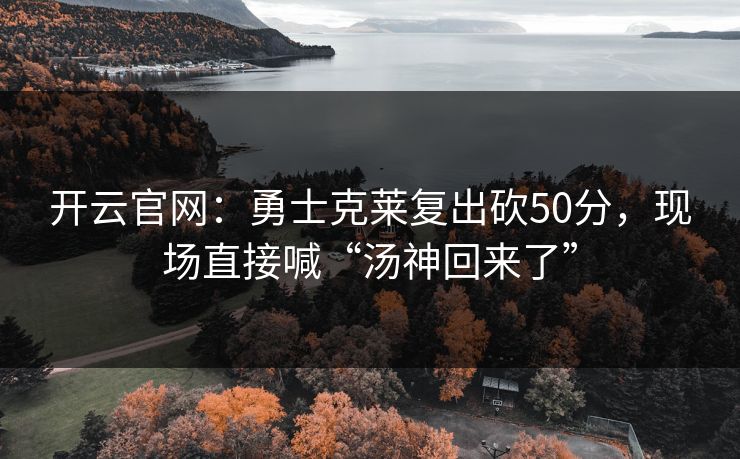 开云官网：勇士克莱复出砍50分，现场直接喊“汤神回来了”
