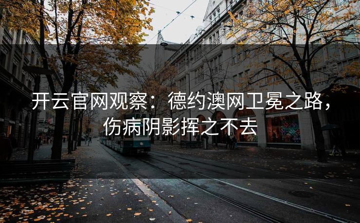 开云官网观察：德约澳网卫冕之路，伤病阴影挥之不去