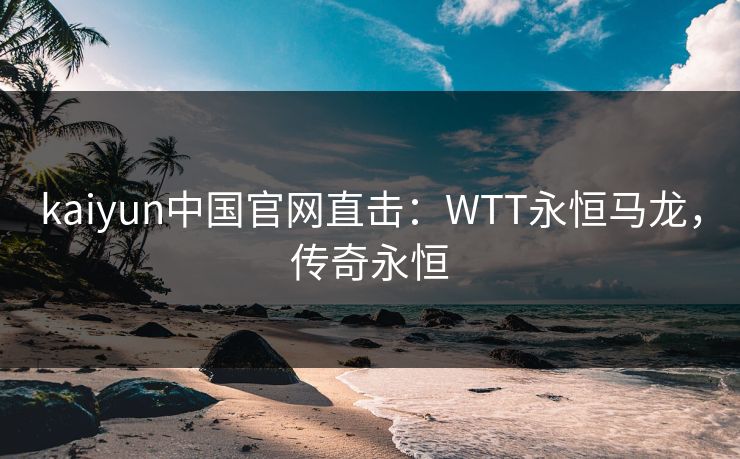 kaiyun中国官网直击：WTT永恒马龙，传奇永恒