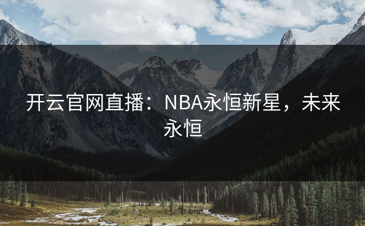 开云官网直播：NBA永恒新星，未来永恒